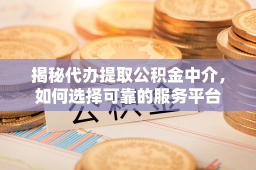和田揭秘代办提取公积金中介，如何选择可靠的服务平台
