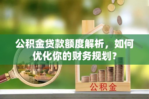 和田公积金贷款额度解析，如何优化你的财务规划？