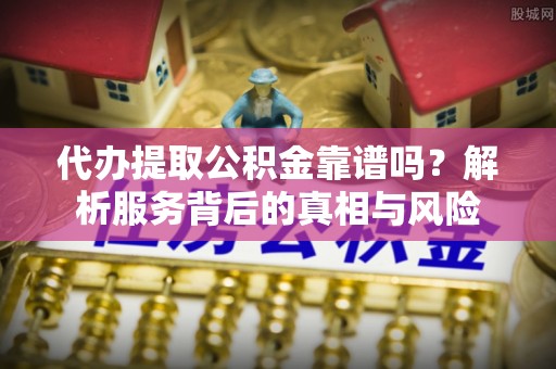 和田代办提取公积金靠谱吗？解析服务背后的真相与风险