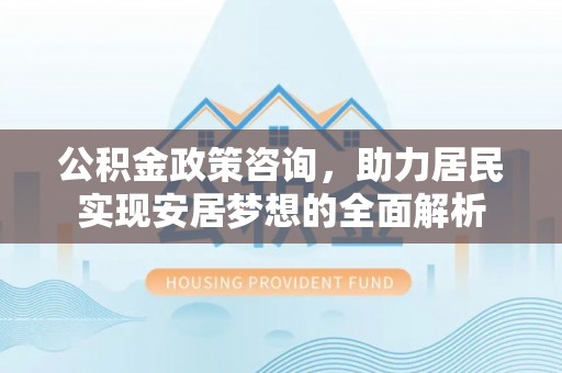 和田公积金政策咨询，助力居民实现安居梦想的全面解析