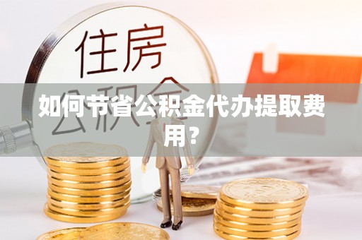 和田如何节省公积金代办提取费用？