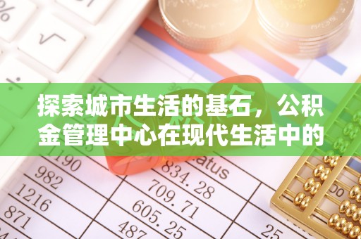 和田探索城市生活的基石，公积金管理中心在现代生活中的重要角色