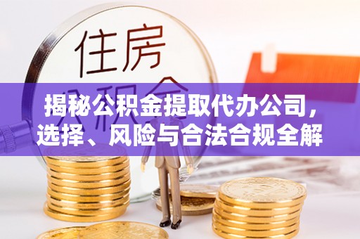 和田揭秘公积金提取代办公司，选择、风险与合法合规全解析