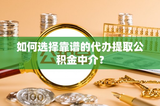 和田如何选择靠谱的代办提取公积金中介？