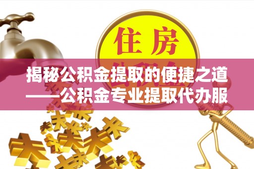 和田揭秘公积金提取的便捷之道——公积金专业提取代办服务解析