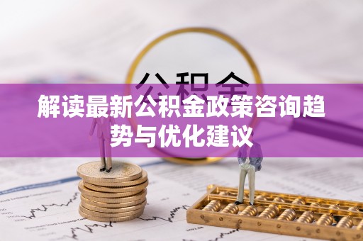 和田解读最新公积金政策咨询趋势与优化建议