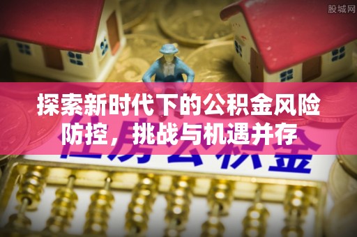 和田探索新时代下的公积金风险防控，挑战与机遇并存