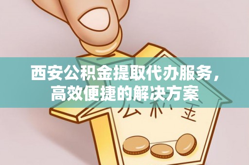 和田西安公积金提取代办服务，高效便捷的解决方案
