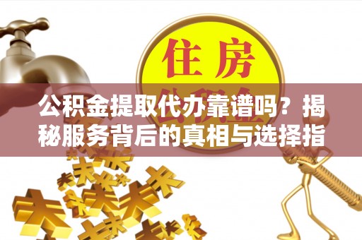 和田公积金提取代办靠谱吗？揭秘服务背后的真相与选择指南