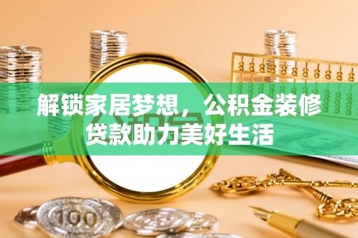 和田解锁家居梦想，公积金装修贷款助力美好生活