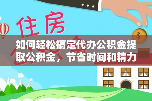 和田如何轻松搞定代办公积金提取公积金，节省时间和精力的秘密武器