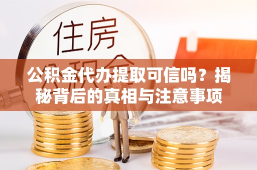 和田公积金代办提取可信吗？揭秘背后的真相与注意事项