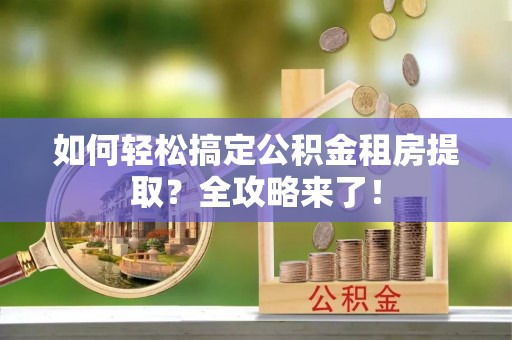 和田如何轻松搞定公积金租房提取？全攻略来了！