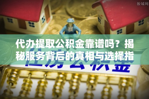 和田代办提取公积金靠谱吗？揭秘服务背后的真相与选择指南