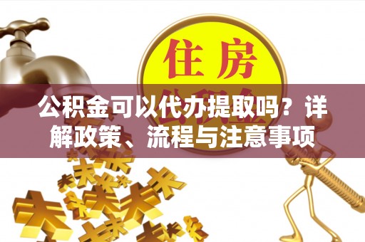 和田公积金可以代办提取吗？详解政策、流程与注意事项