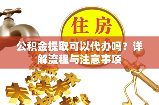 和田公积金提取可以代办吗？详解流程与注意事项