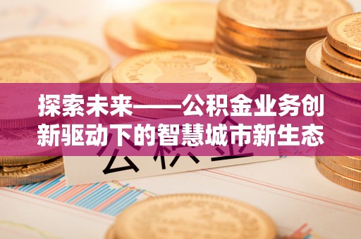 和田探索未来——公积金业务创新驱动下的智慧城市新生态