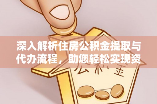 和田深入解析住房公积金提取与代办流程，助您轻松实现资金利用最大化