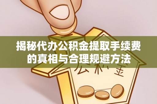 和田揭秘代办公积金提取手续费的真相与合理规避方法