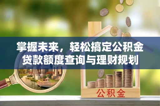 和田掌握未来，轻松搞定公积金贷款额度查询与理财规划