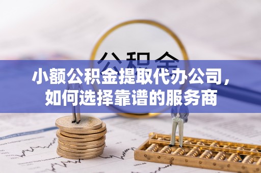 和田小额公积金提取代办公司，如何选择靠谱的服务商