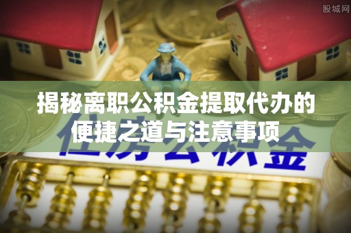 和田揭秘离职公积金提取代办的便捷之道与注意事项