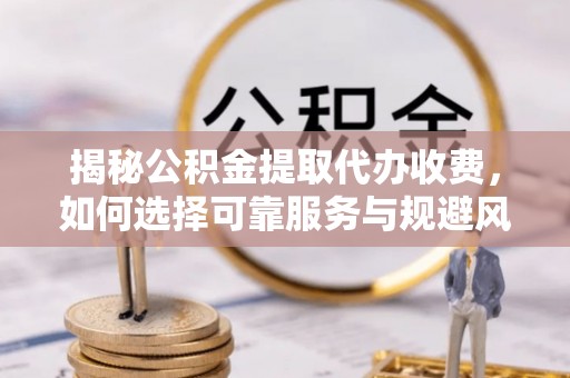 和田揭秘公积金提取代办收费，如何选择可靠服务与规避风险