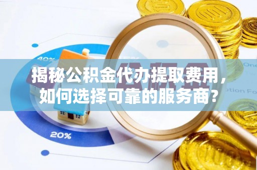 和田揭秘公积金代办提取费用，如何选择可靠的服务商？