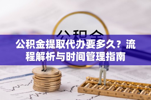 和田公积金提取代办要多久？流程解析与时间管理指南