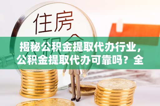 和田揭秘公积金提取代办行业，公积金提取代办可靠吗？全面解析与风险规避
