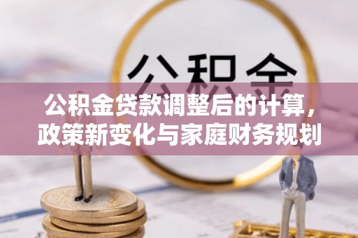 和田公积金贷款调整后的计算，政策新变化与家庭财务规划