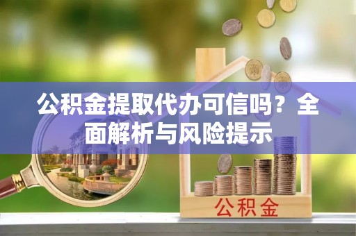 和田公积金提取代办可信吗？全面解析与风险提示