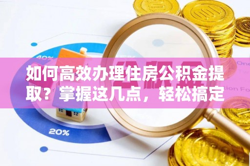 和田如何高效办理住房公积金提取？掌握这几点，轻松搞定！