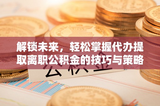 和田解锁未来，轻松掌握代办提取离职公积金的技巧与策略
