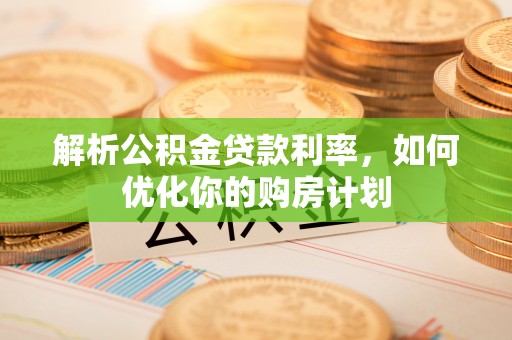 和田解析公积金贷款利率，如何优化你的购房计划