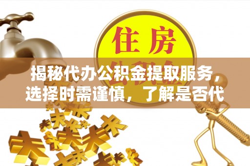 和田揭秘代办公积金提取服务，选择时需谨慎，了解是否代办公积金提取可靠吗？