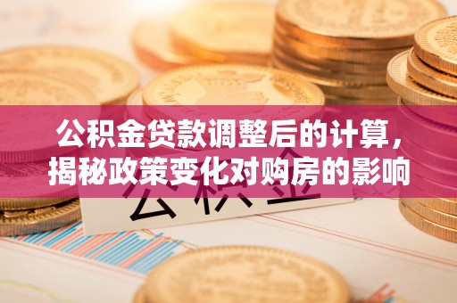 和田公积金贷款调整后的计算，揭秘政策变化对购房的影响