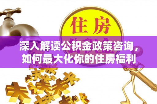 和田深入解读公积金政策咨询，如何最大化你的住房福利