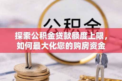 和田探索公积金贷款额度上限，如何最大化您的购房资金