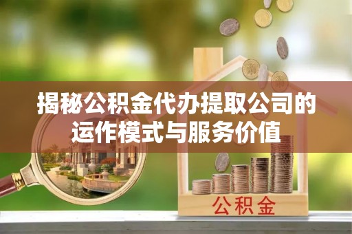和田揭秘公积金代办提取公司的运作模式与服务价值