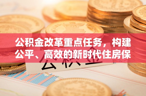 和田公积金改革重点任务，构建公平、高效的新时代住房保障体系