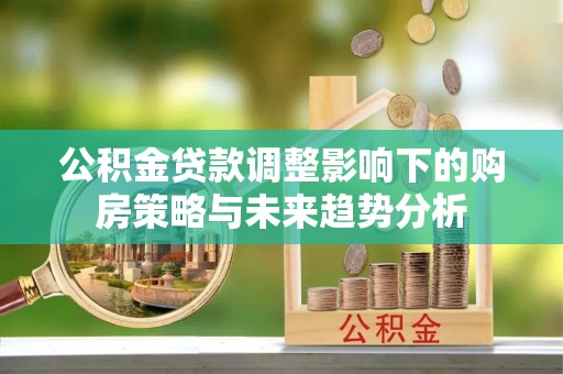 和田公积金贷款调整影响下的购房策略与未来趋势分析