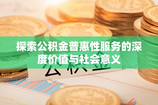 和田探索公积金普惠性服务的深度价值与社会意义