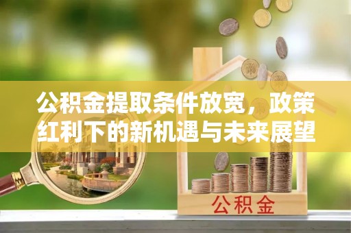 和田公积金提取条件放宽，政策红利下的新机遇与未来展望
