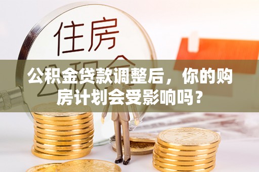 和田公积金贷款调整后，你的购房计划会受影响吗？