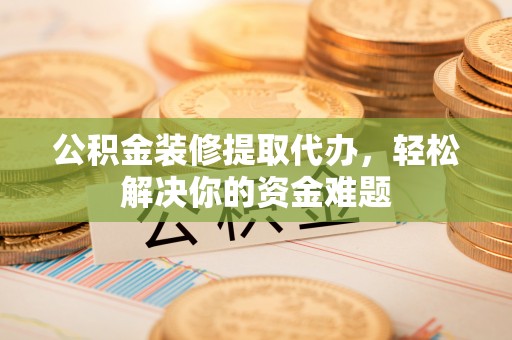 和田公积金装修提取代办，轻松解决你的资金难题