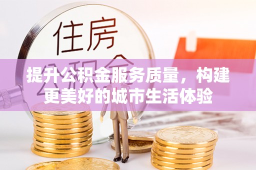 和田提升公积金服务质量，构建更美好的城市生活体验