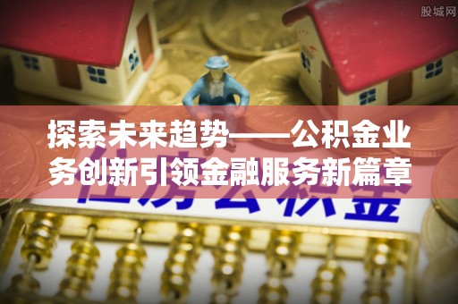 和田探索未来趋势——公积金业务创新引领金融服务新篇章