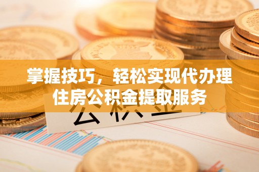 和田掌握技巧，轻松实现代办理住房公积金提取服务