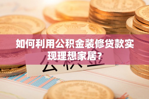 和田如何利用公积金装修贷款实现理想家居？